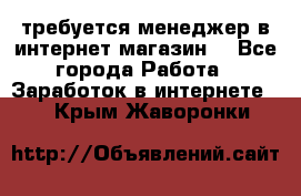 требуется менеджер в интернет магазин  - Все города Работа » Заработок в интернете   . Крым,Жаворонки